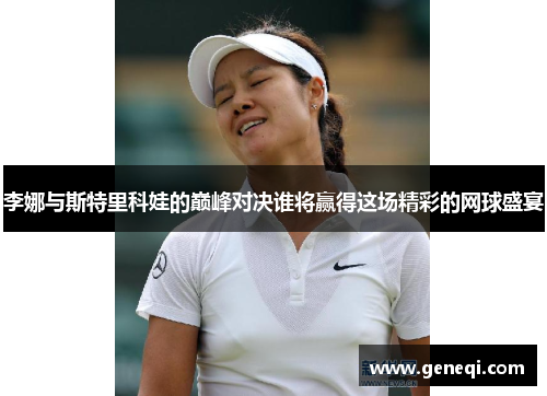 李娜与斯特里科娃的巅峰对决谁将赢得这场精彩的网球盛宴