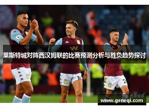 莱斯特城对阵西汉姆联的比赛预测分析与胜负趋势探讨