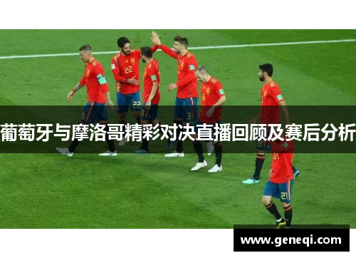 葡萄牙与摩洛哥精彩对决直播回顾及赛后分析