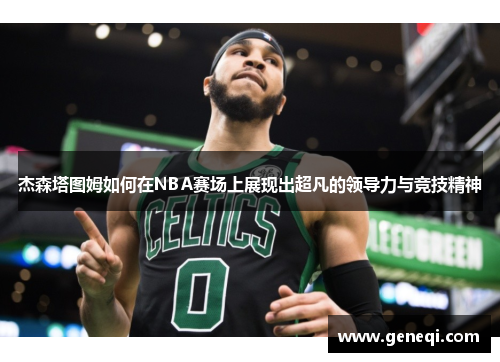 杰森塔图姆如何在NBA赛场上展现出超凡的领导力与竞技精神