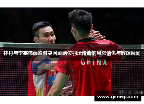 林丹与李宗伟巅峰对决回顾两位羽坛传奇的恩怨情仇与辉煌瞬间