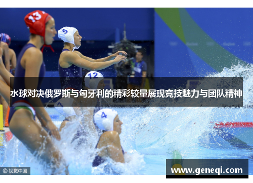 水球对决俄罗斯与匈牙利的精彩较量展现竞技魅力与团队精神